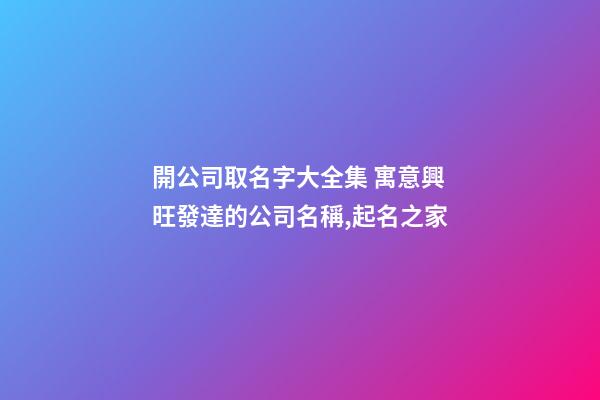 開公司取名字大全集 寓意興旺發達的公司名稱,起名之家-第1張-公司起名-玄機派